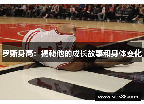 罗斯身高:揭秘他的成长故事和身体变化 罗斯身高:揭秘他的成长故事和身体变化