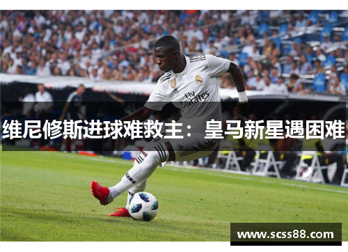 维尼修斯进球难救主:皇马新星遇困难 维尼修斯进球难救主:皇马新星遇困难