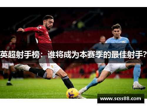 英超射手榜:谁将成为本赛季的最佳射手? 英超射手榜:谁将成为本赛季的最佳射手?