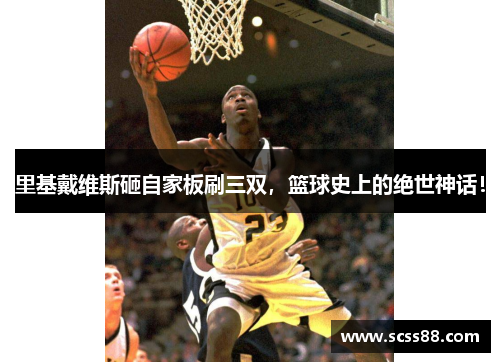 里基戴维斯砸自家板刷三双,篮球史上的绝世神话! 里基戴维斯砸自家板刷三双,篮球史上的绝世神话!