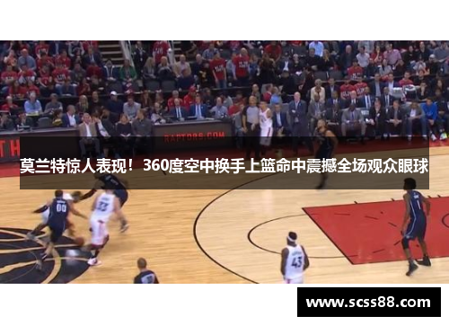 莫兰特惊人表现!360度空中换手上篮命中震撼全场观众眼球 莫兰特惊人表现!360度空中换手上篮命中震撼全场观众眼球