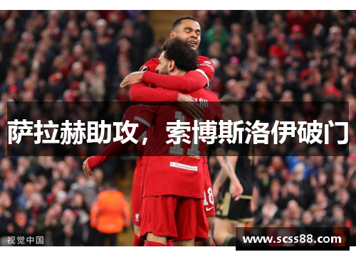 萨拉赫助攻,索博斯洛伊破门 萨拉赫助攻,索博斯洛伊破门
