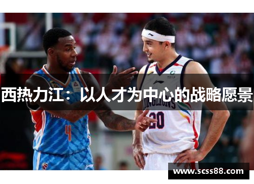 西热力江:以人才为中心的战略愿景 西热力江:以人才为中心的战略愿景