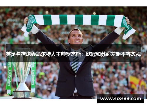 英足名宿炮轰凯尔特人主帅罗杰斯:欧冠和苏超差距不容忽视 英足名宿炮轰凯尔特人主帅罗杰斯:欧冠和苏超差距不容忽视