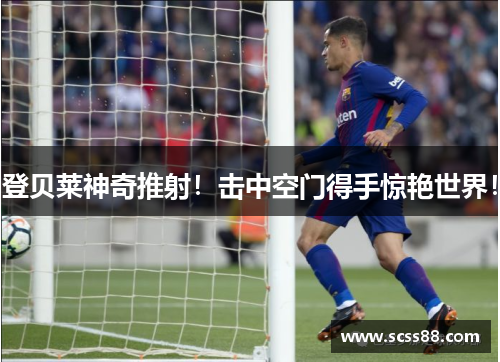 登贝莱神奇推射!击中空门得手惊艳世界! 登贝莱神奇推射!击中空门得手惊艳世界!