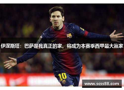 伊涅斯塔:巴萨是我真正的家,将成为本赛季西甲最大赢家 伊涅斯塔:巴萨是我真正的家,将成为本赛季西甲最大赢家
