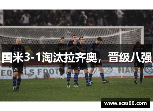 国米3-1淘汰拉齐奥,晋级八强 国米3-1淘汰拉齐奥,晋级八强
