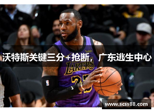 沃特斯关键三分+抢断，广东逃生中心
