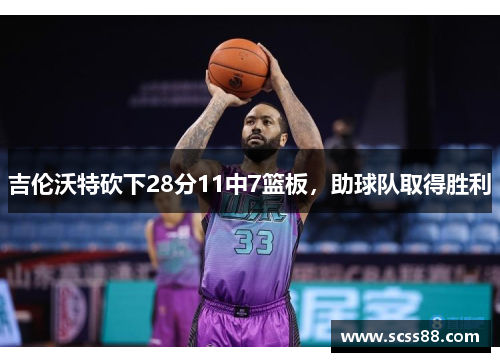 吉伦沃特砍下28分11中7篮板，助球队取得胜利